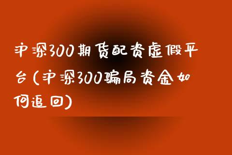 沪深300期货配资虚假平台(沪深300骗局资金如何追回)