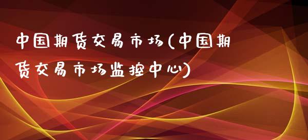 中国期货交易市场(中国期货交易市场监控中心)