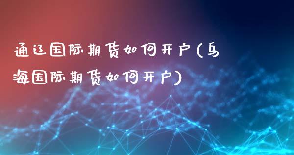 通辽国际期货如何开户(乌海国际期货如何开户)