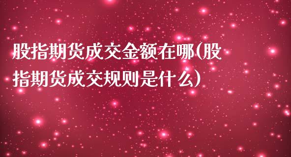 股指期货成交金额在哪(股指期货成交规则是什么)