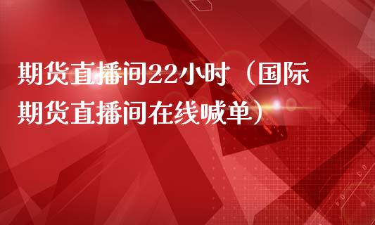 期货直播间22小时（国际期货直播间在线喊单）