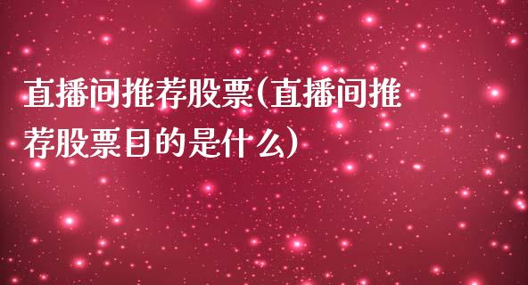 直播间推荐股票(直播间推荐股票目的是什么)