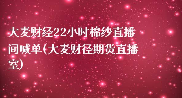 大麦财经22小时棉纱直播间喊单(大麦财径期货直播室)