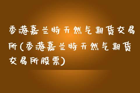 香港嘉兰特天然气期货交易所(香港嘉兰特天然气期货交易所股票)