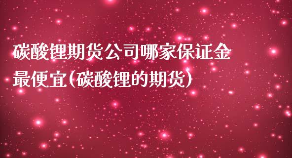 碳酸锂期货公司哪家保证金最便宜(碳酸锂的期货)