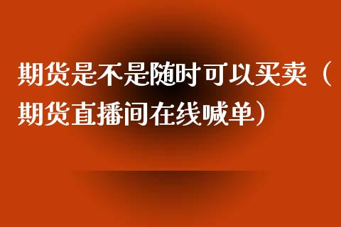 期货是不是随时可以买卖（期货直播间在线喊单）