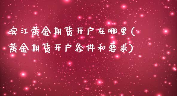 滨江黄金期货开户在哪里(黄金期货开户条件和要求)