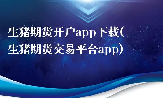 生猪期货开户app下载(生猪期货交易平台app)