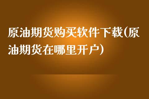 原油期货购买软件下载(原油期货在哪里开户)