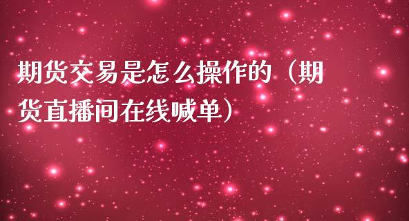 期货交易是怎么操作的（期货直播间在线喊单）