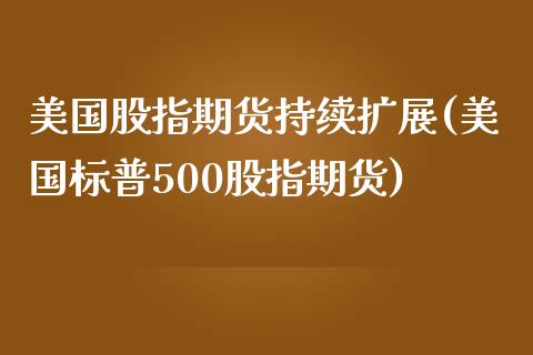 美国股指期货持续扩展(美国标普500股指期货)