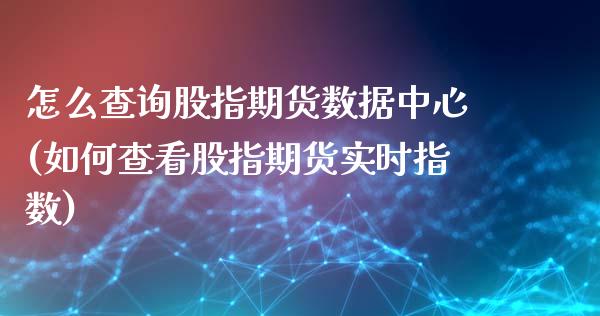 怎么查询股指期货数据中心(如何查看股指期货实时指数)