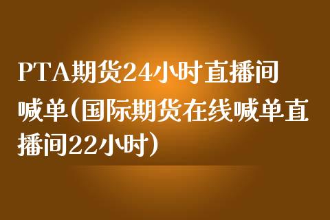 PTA期货24小时直播间喊单(国际期货在线喊单直播间22小时)