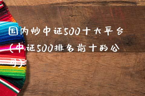 国内炒中证500十大平台(中证500排名前十的公司)