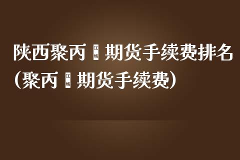 陕西聚丙烯期货手续费排名(聚丙烯期货手续费)