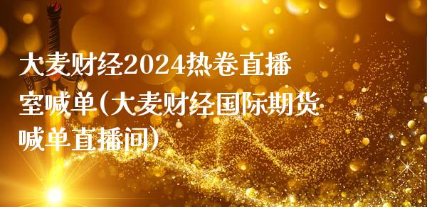 大麦财经2024热卷直播室喊单(大麦财经国际期货喊单直播间)