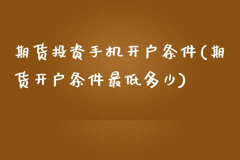 期货投资手机开户条件(期货开户条件最低多少)