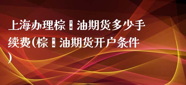 上海办理棕榈油期货多少手续费(棕榈油期货开户条件)