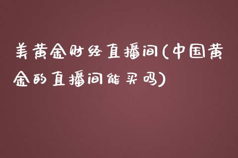 美黄金财经直播间(中国黄金的直播间能买吗)