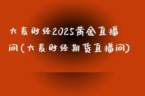 大麦财经2025黄金直播间(大麦财经期货直播间)