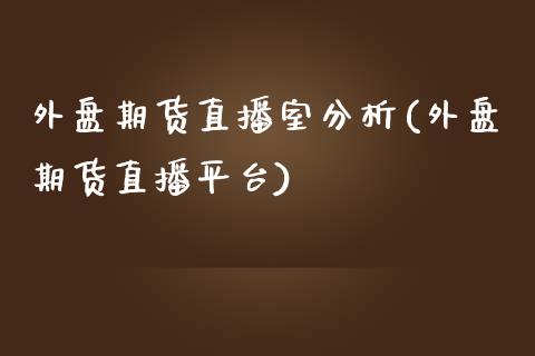 外盘期货直播室分析(外盘期货直播平台)