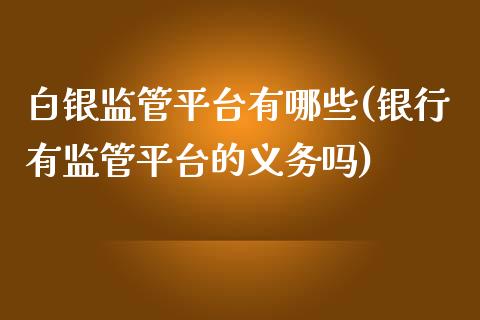 白银监管平台有哪些(银行有监管平台的义务吗)