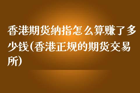 香港期货纳指怎么算赚了多少钱(香港正规的期货交易所)