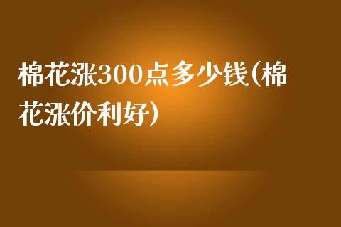 棉花涨300点多少钱(棉花涨价利好)