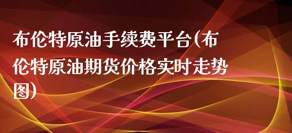 布伦特原油手续费平台(布伦特原油期货价格实时走势图)