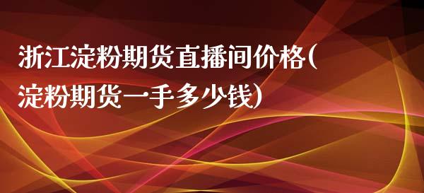 浙江淀粉期货直播间价格(淀粉期货一手多少钱)