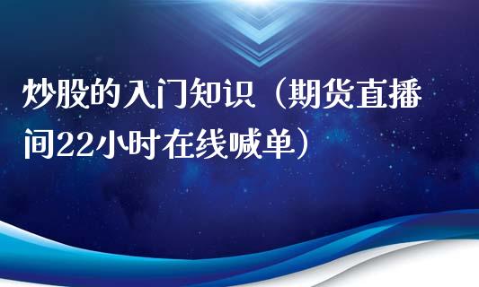 炒股的入门知识（期货直播间22小时在线喊单）