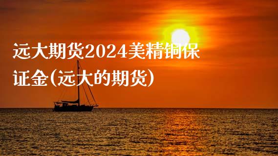 远大期货2024美精铜保证金(远大的期货)