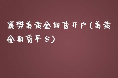 襄樊美黄金期货开户(美黄金期货平台)