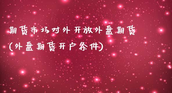 期货市场对外开放外盘期货(外盘期货开户条件)