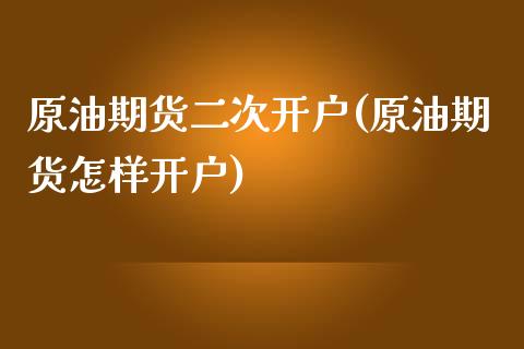 原油期货二次开户(原油期货怎样开户)