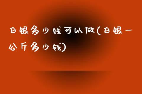 白银多少钱可以做(白银一公斤多少钱)