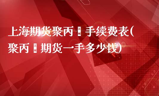 上海期货聚丙烯手续费表(聚丙烯期货一手多少钱)