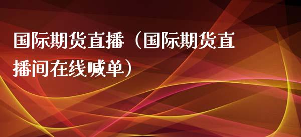 国际期货直播（国际期货直播间在线喊单）