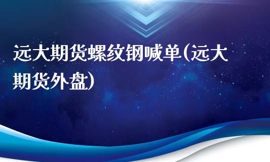 远大期货螺纹钢喊单(远大期货外盘)