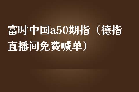 富时中国a50期指（德指直播间免费喊单）