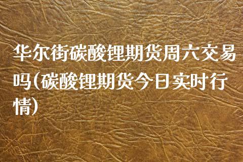 华尔街碳酸锂期货周六交易吗(碳酸锂期货今日实时行情)