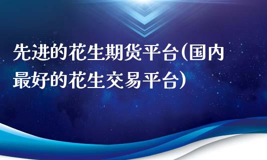 先进的花生期货平台(国内最好的花生交易平台)