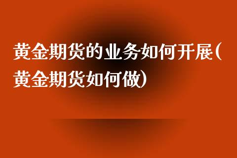 黄金期货的业务如何开展(黄金期货如何做)