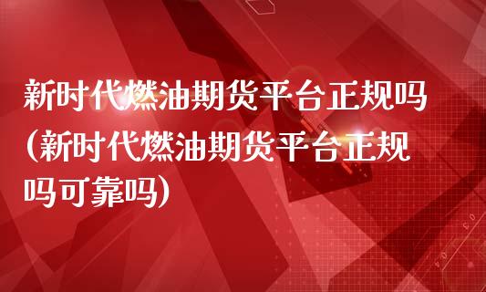 新时代燃油期货平台正规吗(新时代燃油期货平台正规吗可靠吗)