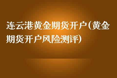 连云港黄金期货开户(黄金期货开户风险测评)