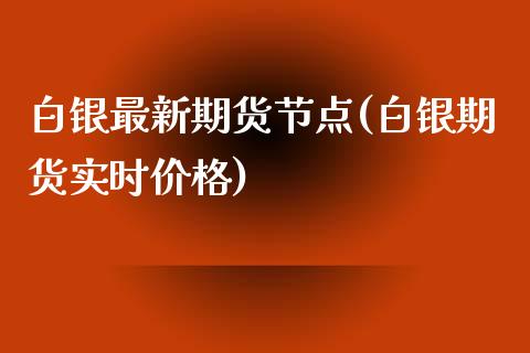 白银最新期货节点(白银期货实时价格)