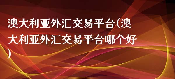 澳大利亚外汇交易平台(澳大利亚外汇交易平台哪个好)