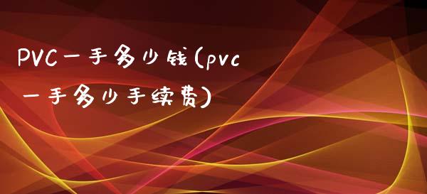 PVC一手多少钱(pvc一手多少手续费)