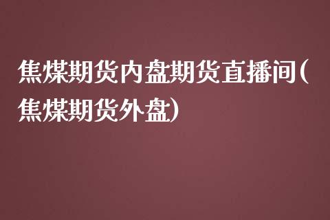 焦煤期货内盘期货直播间(焦煤期货外盘)