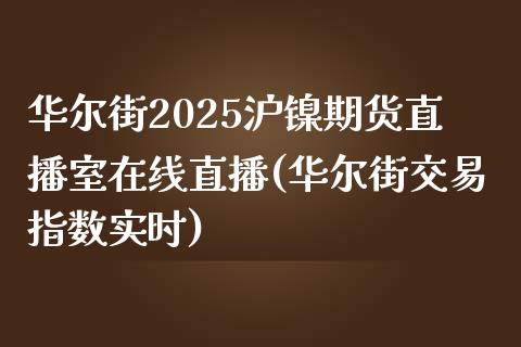 华尔街2025沪镍期货直播室在线直播(华尔街交易指数实时)